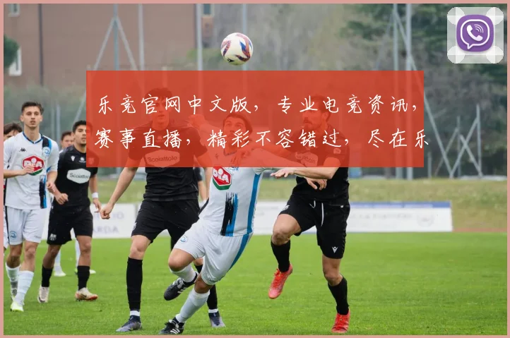 乐竞官网中文版，专业电竞资讯，赛事直播，精彩不容错过，尽在乐竞官网逗逗逗
