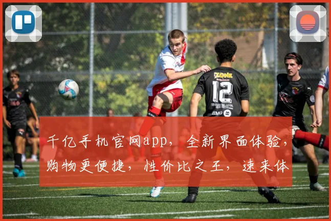 千亿手机官网app，全新界面体验，购物更便捷，性价比之王，速来体验