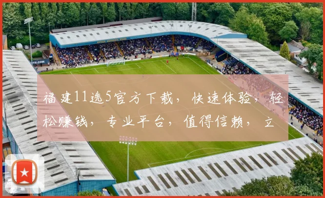 福建11选5官方下载，快速体验，轻松赚钱，专业平台，值得信赖，立即下载