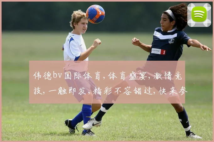 伟德bv国际体育,体育盛宴,激情竞技,一触即发,精彩不容错过,快来参与