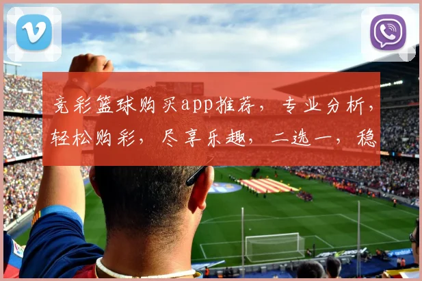 竞彩篮球购买app推荐，专业分析，轻松购彩，尽享乐趣，二选一，稳中求胜