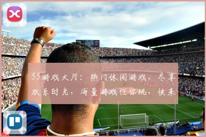 55游戏大厅：热门休闲游戏，尽享欢乐时光，海量游戏任你玩，快来加入