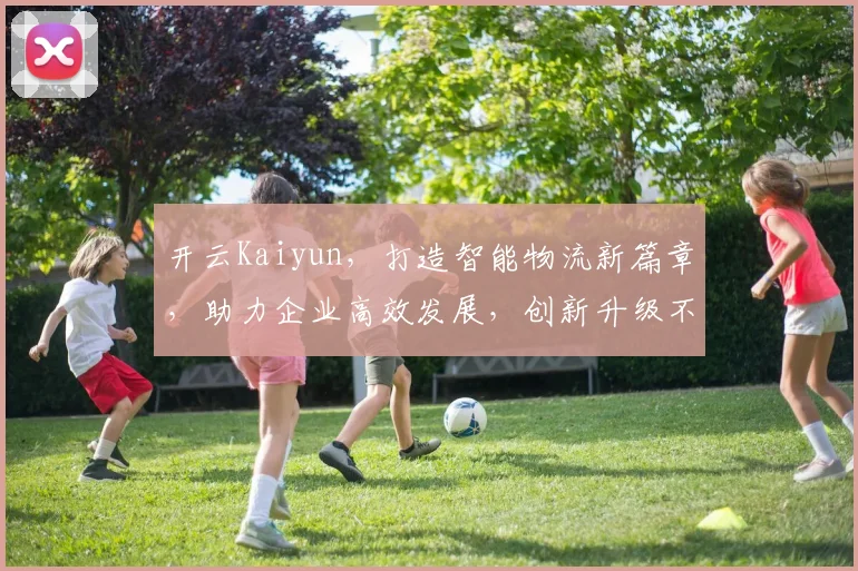 开云Kaiyun，打造智能物流新篇章，助力企业高效发展，创新升级不止步。